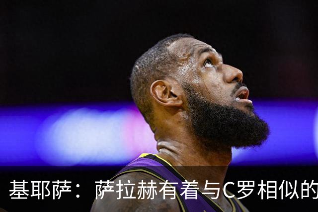 基耶萨：萨拉赫有着与C罗相似的心态，只是一个有5金球一个没有
